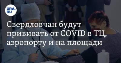 Свердловчан будут прививать от COVID в ТЦ, аэропорту и на площади - ura.news - Свердловская обл.