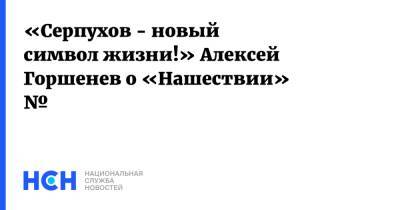 «Серпухов - новый символ жизни!» Алексей Горшенев о «Нашествии» № - nsn.fm