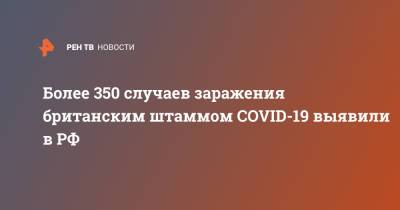 Анна Попова - Более 350 случаев заражения британским штаммом COVID-19 выявили в РФ - ren.tv - Россия