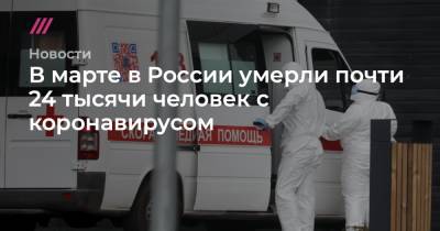В марте в России умерли почти 24 тысячи человек с коронавирусом - tvrain.ru - Россия