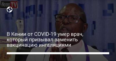 В Кении от COVID-19 умер врач, который призывал заменить вакцинацию ингаляциями - liga.net - Кения