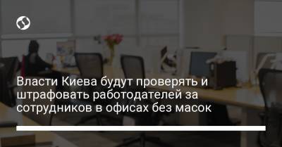 Власти Киева будут проверять и штрафовать работодателей за сотрудников в офисах без масок - liga.net - Украина - Киев