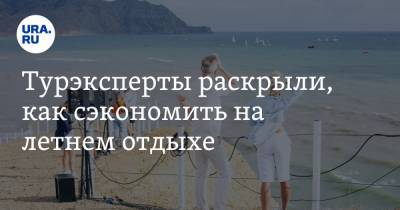 Турэксперты раскрыли, как сэкономить на летнем отдыхе - ura.news - Россия