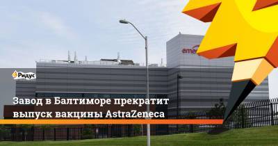 Завод в Балтиморе прекратит выпуск вакцины AstraZeneca - ridus.ru - New York