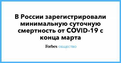 В России зарегистрировали минимальную суточную смертность от COVID-19 с конца марта - forbes.ru - Россия - Москва