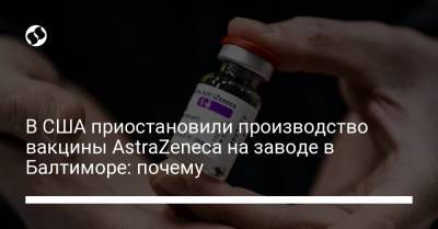 Джон Байден - В США приостановили производство вакцины AstraZeneca на заводе в Балтиморе: почему - liga.net - Украина