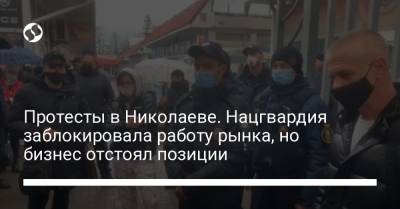 Протесты в Николаеве. Нацгвардия заблокировала работу рынка, но бизнес отстоял позиции - liga.net - Украина