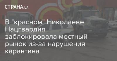В "красном" Николаеве Нацгвардия заблокировала местный рынок из-за нарушения карантина - strana.ua