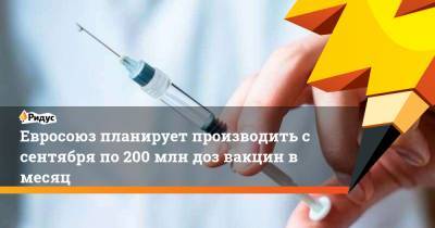 Тьерри Бретон - Евросоюз планирует производить с сентября по 200 млн доз вакцин в месяц - ridus.ru - Евросоюз