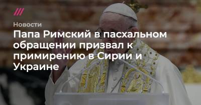 Папа Римский в пасхальном обращении призвал к примирению в Сирии и Украине - tvrain.ru - Сирия