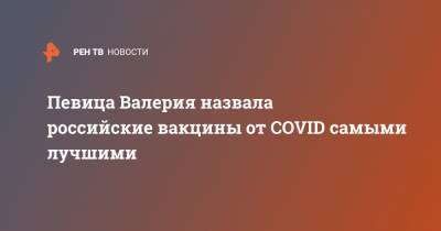 Певица Валерия назвала российские вакцины от COVID самыми лучшими - ren.tv