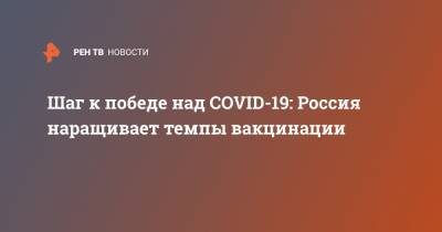 Шаг к победе над COVID-19: Россия наращивает темпы вакцинации - ren.tv - Россия