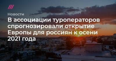 В ассоциации туроператоров спрогнозировали открытие Европы для россиян к осени 2021 года - tvrain.ru - Греция