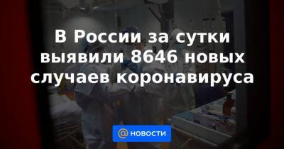 В России за сутки выявили 8646 новых случаев коронавируса - news.mail.ru - Россия - Санкт-Петербург - Москва