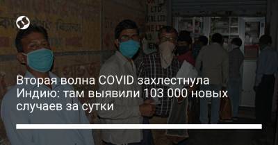Вторая волна COVID захлестнула Индию: там выявили 103 000 новых случаев за сутки - liga.net - Украина