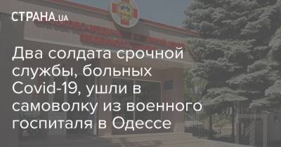 Два солдата срочной службы, больных Covid-19, ушли в самоволку из военного госпиталя в Одессе - strana.ua - Киев - Одесса