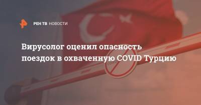 Виктор Зуев - Вирусолог оценил опасность поездок в охваченную COVID Турцию - ren.tv - Турция