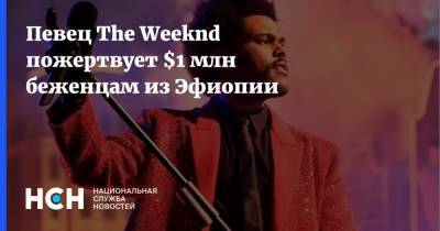 Певец The Weeknd пожертвует $1 млн беженцам из Эфиопии - nsn.fm - Эфиопия