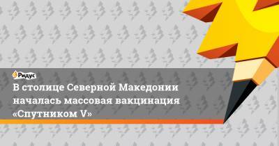 В столице Северной Македонии началась массовая вакцинация «Спутником V» - ridus.ru - Македония - Скопье - Северная