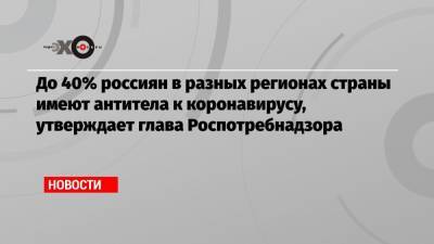 Анна Попова - До 40% россиян в разных регионах страны имеют антитела к коронавирусу, утверждает глава Роспотребнадзора - echo.msk.ru - Россия