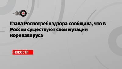 Анна Попова - Глава Роспотребнадзора сообщила, что в России существуют свои мутации коронавируса - echo.msk.ru - Россия - Сан-Франциско - штат Калифорния