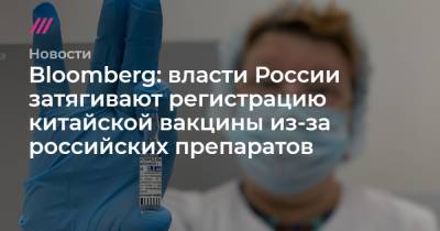 Bloomberg: власти России затягивают регистрацию китайской вакцины из-за российских препаратов - tvrain.ru - Россия