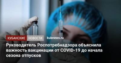 Анна Попова - Руководитель Роспотребнадзора объяснила важность вакцинации от COVID-19 до начала сезона отпусков - kubnews.ru