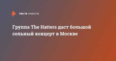 Группа The Hatters даст большой сольный концерт в Москве - ren.tv - Москва