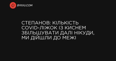Степанов: Кількість COVID-ліжок із киснем збільшувати далі нікуди, ми дійшли до межі - bykvu.com - Украина