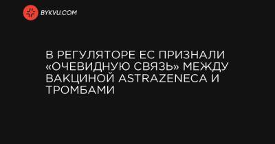 В регуляторе ЕС признали «очевидную связь» между вакциной AstraZeneca и тромбами - bykvu.com - Украина
