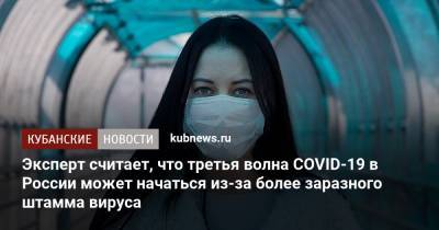 Дмитрий Лиознов - Эксперт считает, что третья волна COVID-19 в России может начаться из-за более заразного штамма вируса - kubnews.ru - Россия