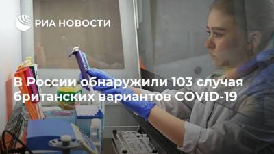 Анна Попова - В России обнаружили 103 случая британских вариантов COVID-19 - ria.ru - Россия - Москва