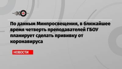 По данным Минпросвещения, в ближайшее время четверть преподавателей ГБОУ планирует сделать прививку от коронавируса - echo.msk.ru - Москва