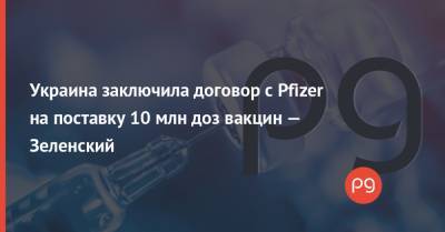 Альберт Бурла - Украина заключила договор с Pfizer на поставку 10 млн доз вакцин — Зеленский - thepage.ua - Украина