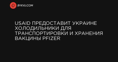 USAID предоставит Украине холодильники для транспортировки и хранения вакцины Pfizer - bykvu.com - Украина