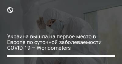 Украина вышла на первое место в Европе по суточной заболеваемости COVID-19 – Worldometers - liga.net - Россия - Франция - Украина - Польша