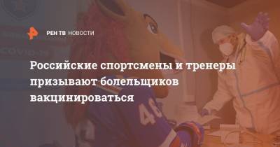 Российские спортсмены и тренеры призывают болельщиков вакцинироваться - ren.tv