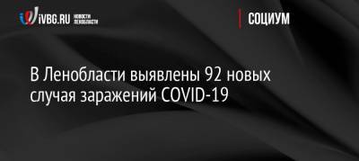В Ленобласти выявлены 92 новых случая заражений COVID-19 - ivbg.ru - Россия - Ленобласть обл.