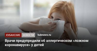 Врачи предупредили об аллергическом «ложном коронавирусе» у детей - kubnews.ru - Россия