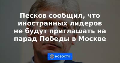Песков сообщил, что иностранных лидеров не будут приглашать на парад Победы в Москве - news.mail.ru - Москва