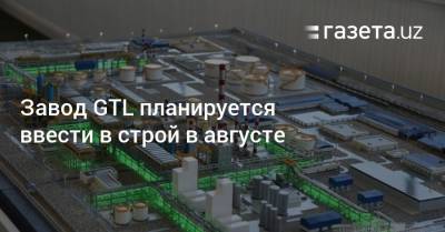 Завод GTL планируется ввести в строй в августе - gazeta.uz - Узбекистан