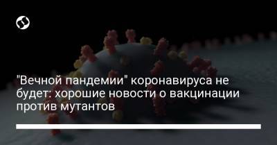 "Вечной пандемии" коронавируса не будет: хорошие новости о вакцинации против мутантов - liga.net - Украина