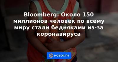 Bloomberg: Около 150 миллионов человек по всему миру стали бедняками из-за коронавируса - news.mail.ru