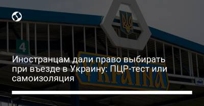 Иностранцам дали право выбирать при въезде в Украину: ПЦР-тест или самоизоляция - liga.net - Украина