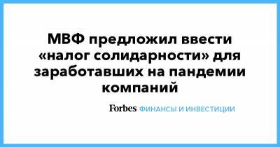 МВФ предложил ввести «налог солидарности» для заработавших на пандемии компаний - forbes.ru