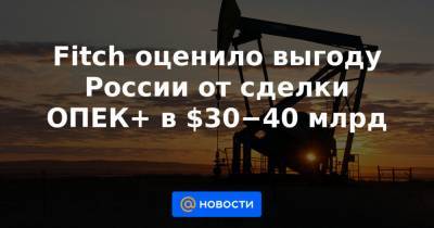 Дмитрий Маринченко - Fitch оценило выгоду России от сделки ОПЕК+ в $30−40 млрд - news.mail.ru - Россия