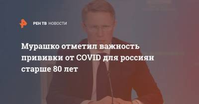 Михаил Мурашко - Мурашко отметил важность прививки от COVID для россиян старше 80 лет - ren.tv - Россия