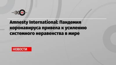 Amnesty International: Пандемия коронавируса привела к усилению системного неравенства в мире - echo.msk.ru - Москва