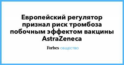 Европейский регулятор признал риск тромбоза побочным эффектом вакцины AstraZeneca - forbes.ru
