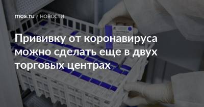 Прививку от коронавируса можно сделать еще в двух торговых центрах - mos.ru - Москва